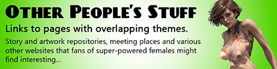 Links to pages with overlapping themes. Story and artwork repositories, meeting places and variousother websites that fans of super-powered females might find interesting...